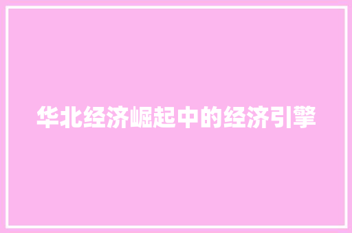 华北经济崛起中的经济引擎 华北经济崛起中的经济引擎