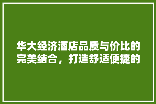 华大经济酒店品质与价比的完美结合,打造舒适便捷的出行体验 华大经济酒店品质与价比的完美结合,打造舒适便捷的出行体验