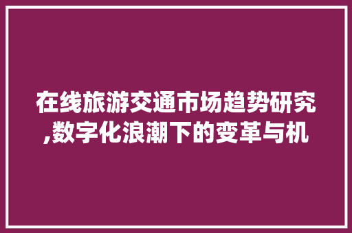 在线旅游交通市场趋势研究,数字化浪潮下的变革与机遇_在线旅游交通市场趋势研究