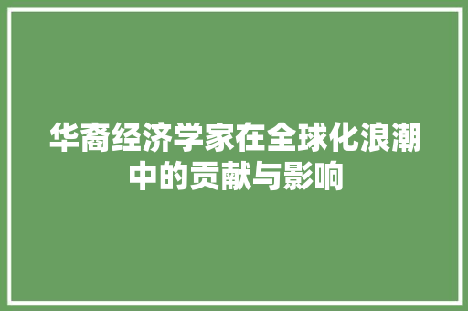 华裔经济学家在全球化浪潮中的贡献与影响 华裔经济学家在全球化浪潮中的贡献与影响