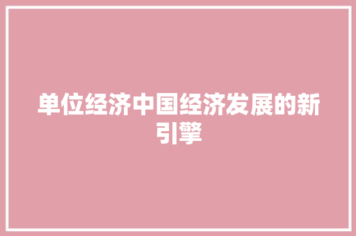 单位经济中国经济发展的新引擎 单位经济中国经济发展的新引擎