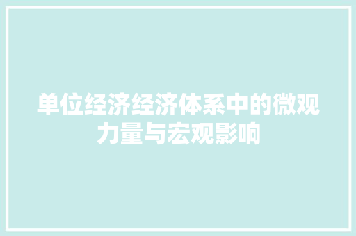单位经济经济体系中的微观力量与宏观影响 单位经济经济体系中的微观力量与宏观影响