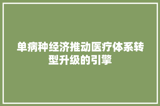 单病种经济推动医疗体系转型升级的引擎 单病种经济推动医疗体系转型升级的引擎
