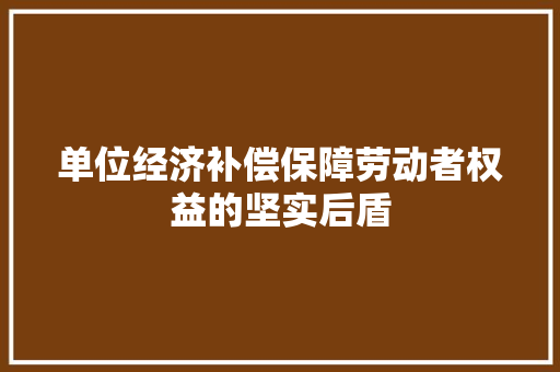 单位经济补偿保障劳动者权益的坚实后盾 单位经济补偿保障劳动者权益的坚实后盾