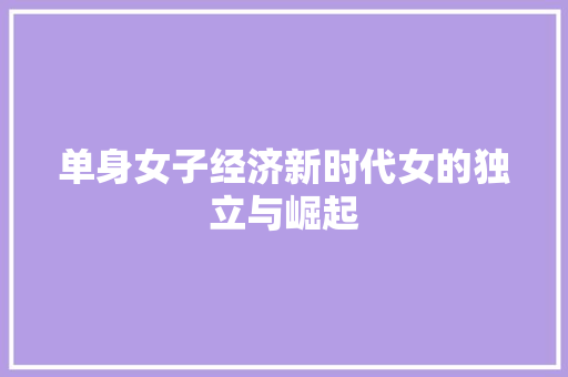 单身女子经济新时代女的独立与崛起 单身女子经济新时代女的独立与崛起