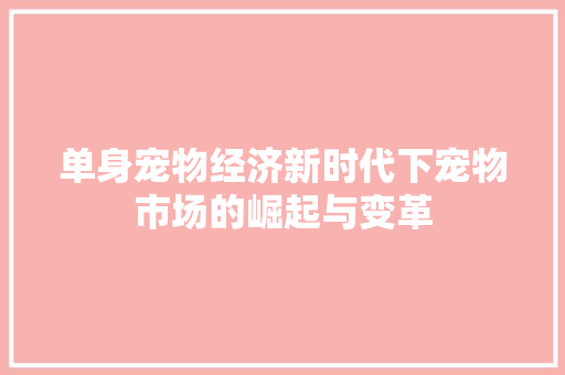单身宠物经济新时代下宠物市场的崛起与变革 单身宠物经济新时代下宠物市场的崛起与变革