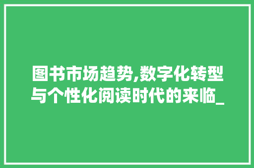 图书市场趋势,数字化转型与个性化阅读时代的来临_图书市场趋势 图书市场趋势,数字化转型与个性化阅读时代的来临_图书市场趋势