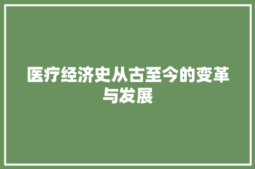 医疗经济史从古至今的变革与发展 医疗经济史从古至今的变革与发展