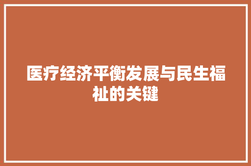 医疗经济平衡发展与民生福祉的关键 医疗经济平衡发展与民生福祉的关键