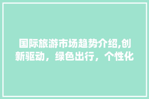 国际旅游市场趋势介绍,创新驱动,绿色出行,个性化体验_国际旅游市场趋势 国际旅游市场趋势介绍,创新驱动,绿色出行,个性化体验_国际旅游市场趋势
