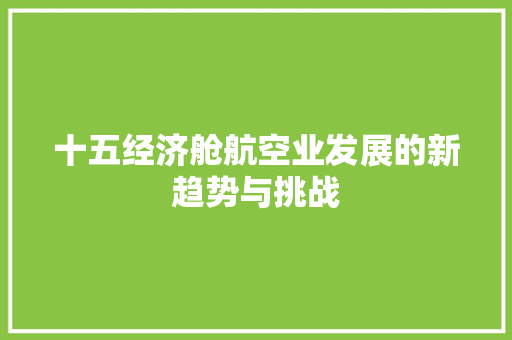 十五经济舱航空业发展的新趋势与挑战 十五经济舱航空业发展的新趋势与挑战