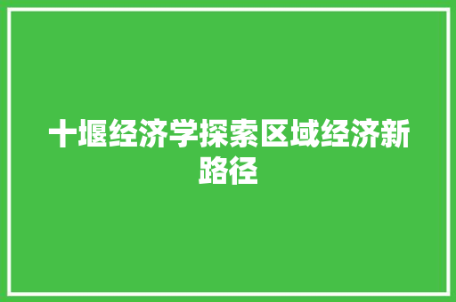 十堰经济学探索区域经济新路径 十堰经济学探索区域经济新路径