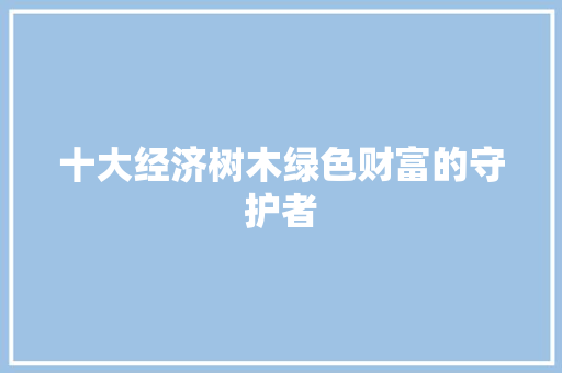 十大经济树木绿色财富的守护者 十大经济树木绿色财富的守护者