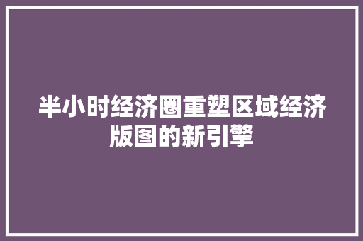 半小时经济圈重塑区域经济版图的新引擎 半小时经济圈重塑区域经济版图的新引擎