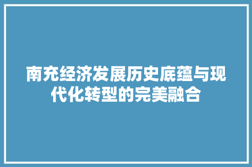 南充经济发展历史底蕴与现代化转型的完美融合