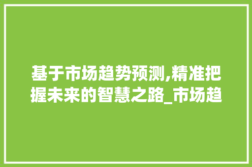 基于市场趋势预测,精准把握未来的智慧之路_市场趋势怎么预测最准 基于市场趋势预测,精准把握未来的智慧之路_市场趋势怎么预测最准