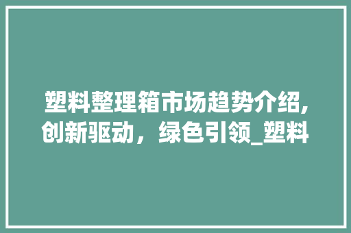 塑料整理箱市场趋势介绍,创新驱动,绿色引领_塑料整理箱市场趋势 塑料整理箱市场趋势介绍,创新驱动,绿色引领_塑料整理箱市场趋势