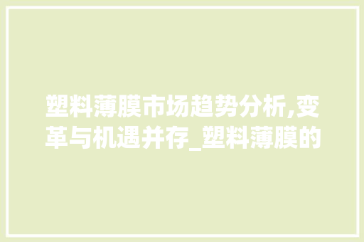 塑料薄膜市场趋势分析,变革与机遇并存_塑料薄膜的市场趋势图 塑料薄膜市场趋势分析,变革与机遇并存_塑料薄膜的市场趋势图
