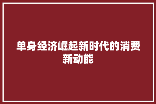 单身经济崛起新时代的消费新动能 单身经济崛起新时代的消费新动能