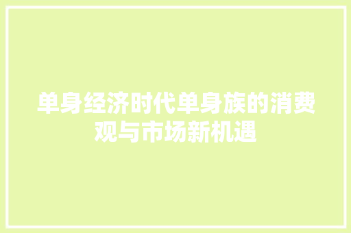 单身经济时代单身族的消费观与市场新机遇 单身经济时代单身族的消费观与市场新机遇