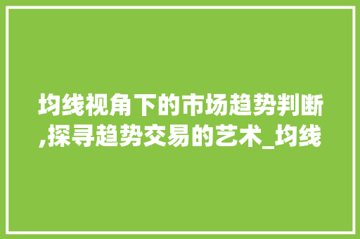 均线视角下的市场趋势判断,探寻趋势交易的艺术_均线如何判断市场趋势 均线视角下的市场趋势判断,探寻趋势交易的艺术_均线如何判断市场趋势
