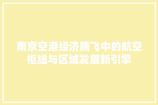 南京空港经济腾飞中的航空枢纽与区域发展新引擎 南京空港经济腾飞中的航空枢纽与区域发展新引擎