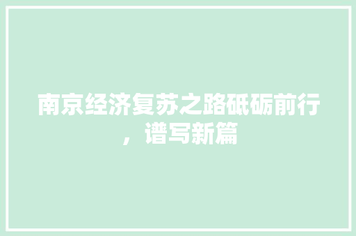 南京经济复苏之路砥砺前行,谱写新篇 南京经济复苏之路砥砺前行,谱写新篇