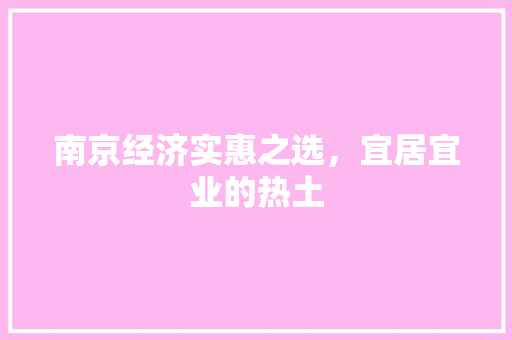 南京经济实惠之选,宜居宜业的热土 南京经济实惠之选,宜居宜业的热土