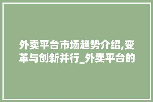 外卖平台市场趋势介绍,变革与创新并行_外卖平台的市场趋势是什么 外卖平台市场趋势介绍,变革与创新并行_外卖平台的市场趋势是什么