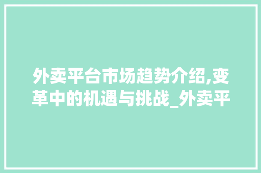 外卖平台市场趋势介绍,变革中的机遇与挑战_外卖平台的市场趋势如何 外卖平台市场趋势介绍,变革中的机遇与挑战_外卖平台的市场趋势如何