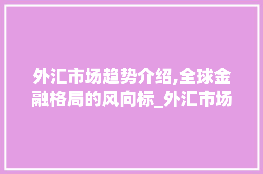 外汇市场趋势介绍,全球金融格局的风向标_外汇市场趋势 外汇市场趋势介绍,全球金融格局的风向标_外汇市场趋势