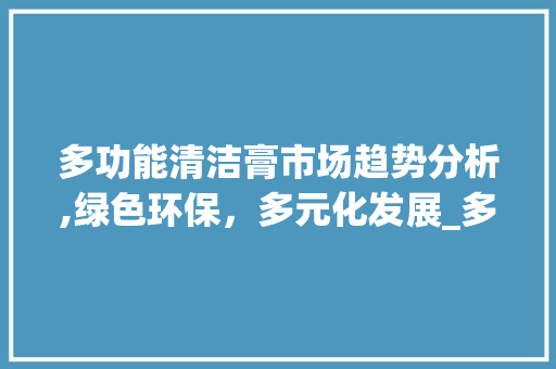 多功能清洁膏市场趋势分析,绿色环保,多元化发展_多功能清洁膏市场趋势 多功能清洁膏市场趋势分析,绿色环保,多元化发展_多功能清洁膏市场趋势