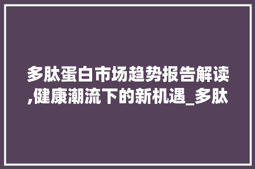 多肽蛋白市场趋势报告解读,健康潮流下的新机遇_多肽蛋白市场趋势报告 多肽蛋白市场趋势报告解读,健康潮流下的新机遇_多肽蛋白市场趋势报告