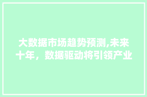 大数据市场趋势预测,未来十年，数据驱动将引领产业变革_大数据的市场趋势预测
