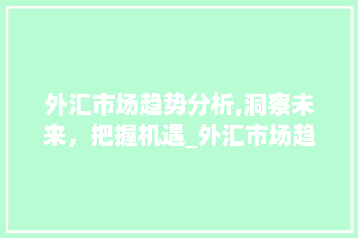 外汇市场趋势分析,洞察未来，把握机遇_外汇市场趋势方向