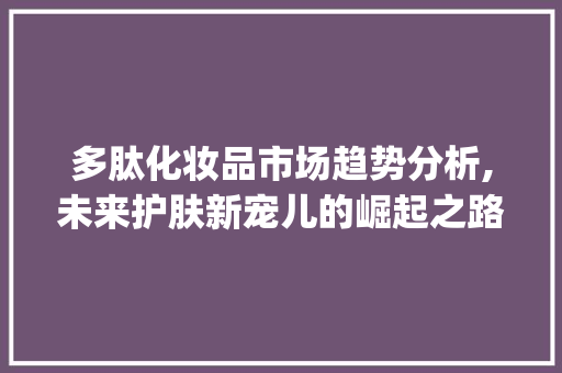 多肽化妆品市场趋势分析,未来护肤新宠儿的崛起之路_多肽化妆品市场趋势分析 多肽化妆品市场趋势分析,未来护肤新宠儿的崛起之路_多肽化妆品市场趋势分析