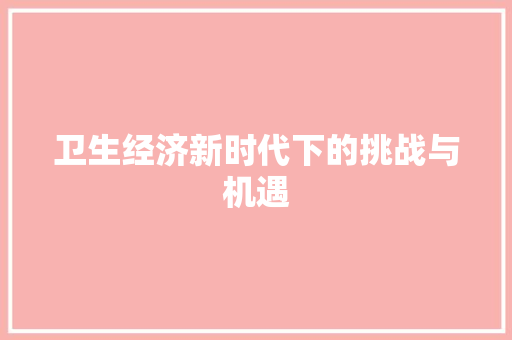 卫生经济新时代下的挑战与机遇 卫生经济新时代下的挑战与机遇