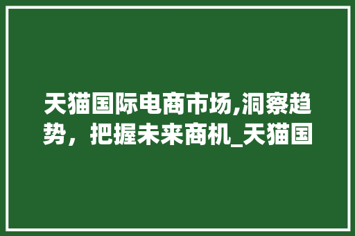 天猫国际电商市场,洞察趋势,把握未来商机_天猫国际电商市场趋势 天猫国际电商市场,洞察趋势,把握未来商机_天猫国际电商市场趋势