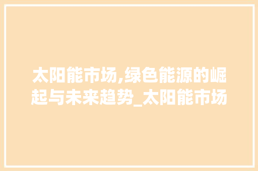 太阳能市场,绿色能源的崛起与未来趋势_太阳能市场趋势 太阳能市场,绿色能源的崛起与未来趋势_太阳能市场趋势
