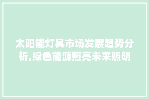 太阳能灯具市场发展趋势分析,绿色能源照亮未来照明领域_太阳能灯具市场趋势分析 太阳能灯具市场发展趋势分析,绿色能源照亮未来照明领域_太阳能灯具市场趋势分析