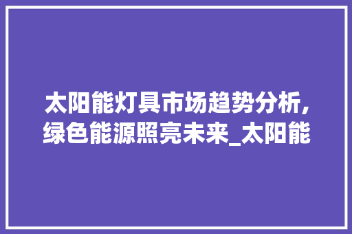 太阳能灯具市场趋势分析,绿色能源照亮未来_太阳能灯具市场趋势如何 太阳能灯具市场趋势分析,绿色能源照亮未来_太阳能灯具市场趋势如何
