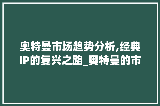 奥特曼市场趋势分析,经典IP的复兴之路_奥特曼的市场趋势分析