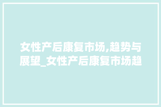 女性产后康复市场,趋势与展望_女性产后康复市场趋势分析 女性产后康复市场,趋势与展望_女性产后康复市场趋势分析