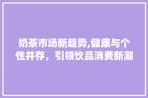 奶茶市场新趋势,健康与个性并存,引领饮品消费新潮流_奶茶目前的市场趋势 奶茶市场新趋势,健康与个性并存,引领饮品消费新潮流_奶茶目前的市场趋势