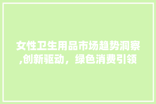 女性卫生用品市场趋势洞察,创新驱动,绿色消费引领潮流_女性卫生用品市场趋势分析 女性卫生用品市场趋势洞察,创新驱动,绿色消费引领潮流_女性卫生用品市场趋势分析
