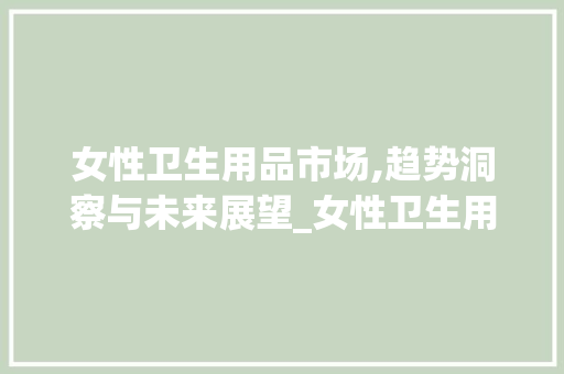 女性卫生用品市场,趋势洞察与未来展望_女性卫生用品市场趋势研究