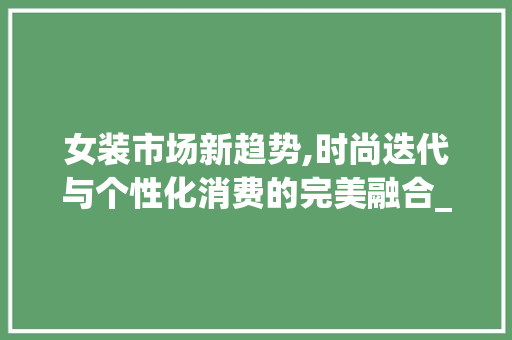 女装市场新趋势,时尚迭代与个性化消费的完美融合_女装市场趋势 女装市场新趋势,时尚迭代与个性化消费的完美融合_女装市场趋势