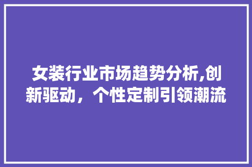 女装行业市场趋势分析,创新驱动,个性定制引领潮流_女装行业市场趋势定义 女装行业市场趋势分析,创新驱动,个性定制引领潮流_女装行业市场趋势定义