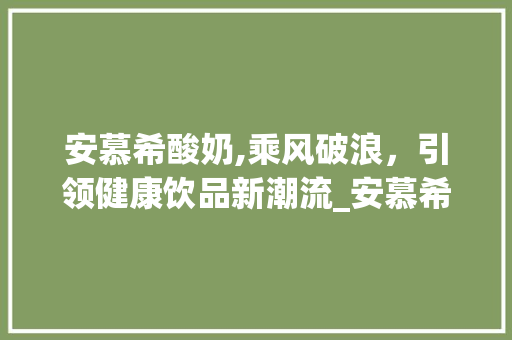 安慕希酸奶,乘风破浪,引领健康饮品新潮流_安慕希酸奶市场趋势 安慕希酸奶,乘风破浪,引领健康饮品新潮流_安慕希酸奶市场趋势