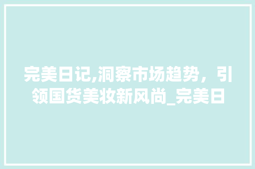 完美日记,洞察市场趋势,引领国货美妆新风尚_完美日记市场趋势分析图 完美日记,洞察市场趋势,引领国货美妆新风尚_完美日记市场趋势分析图
